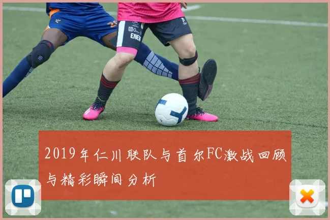 2019年仁川联队与首尔FC激战回顾与精彩瞬间分析