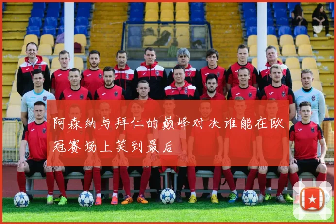 阿森纳与拜仁的巅峰对决谁能在欧冠赛场上笑到最后