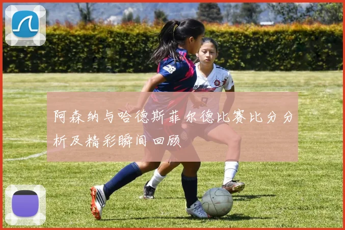 阿森纳与哈德斯菲尔德比赛比分分析及精彩瞬间回顾