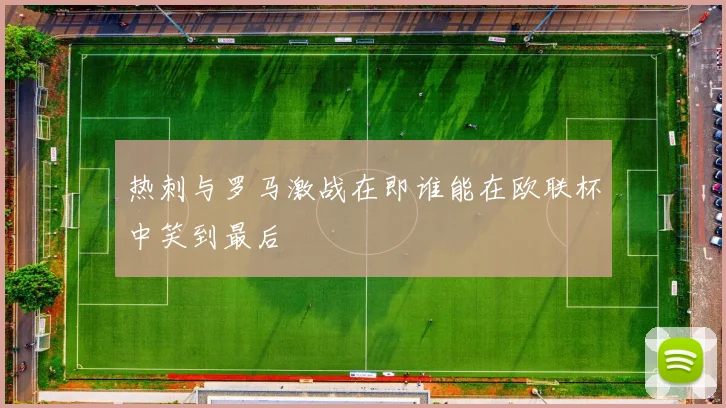 热刺与罗马激战在即谁能在欧联杯中笑到最后