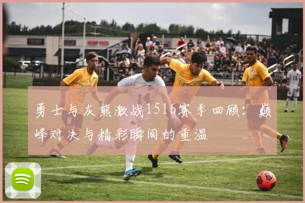 勇士与灰熊激战1516赛季回顾：巅峰对决与精彩瞬间的重温
