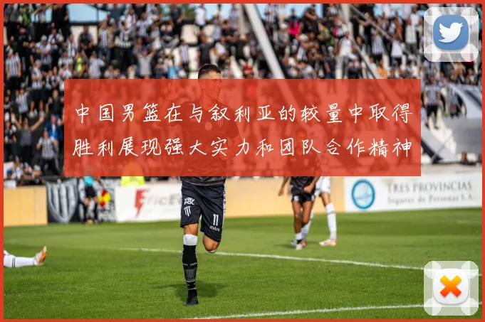 中国男篮在与叙利亚的较量中取得胜利展现强大实力和团队合作精神