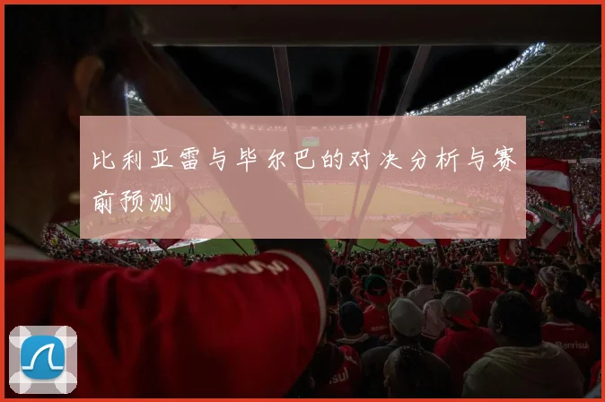 比利亚雷与毕尔巴的对决分析与赛前预测