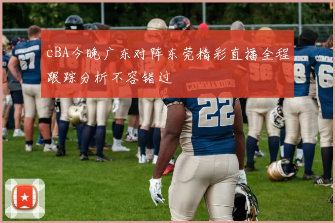 cBA今晚广东对阵东莞精彩直播全程跟踪分析不容错过