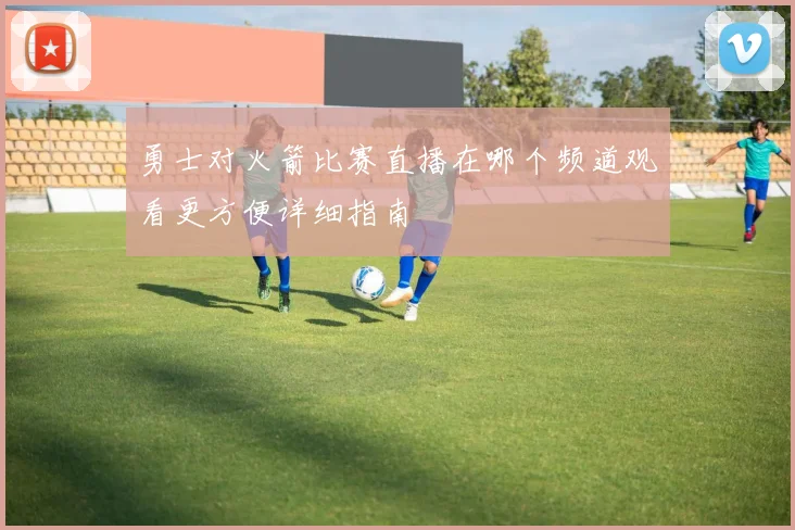 勇士对火箭比赛直播在哪个频道观看更方便详细指南