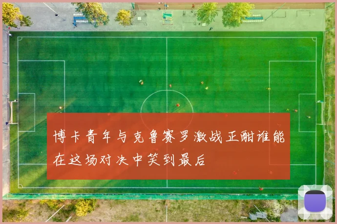 博卡青年与克鲁赛罗激战正酣谁能在这场对决中笑到最后