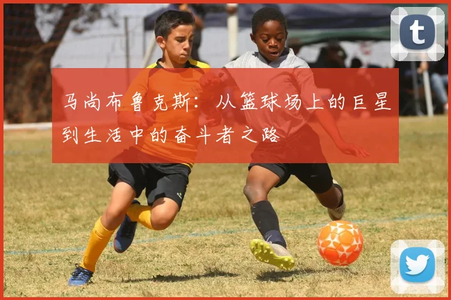 马尚布鲁克斯：从篮球场上的巨星到生活中的奋斗者之路