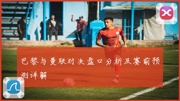 巴黎与曼联对决盘口分析及赛前预测详解