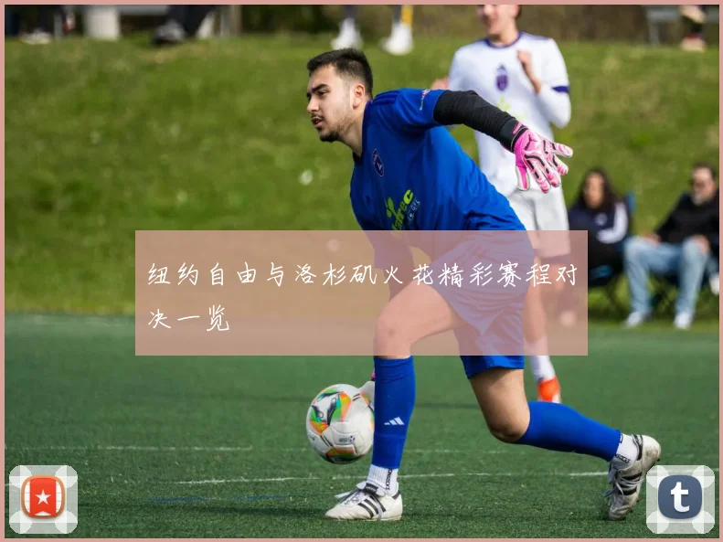 纽约自由与洛杉矶火花精彩赛程对决一览