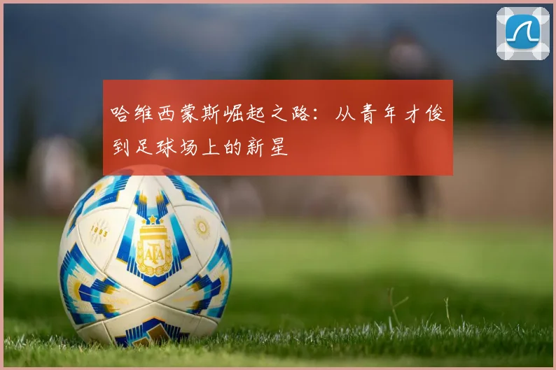 哈维西蒙斯崛起之路：从青年才俊到足球场上的新星