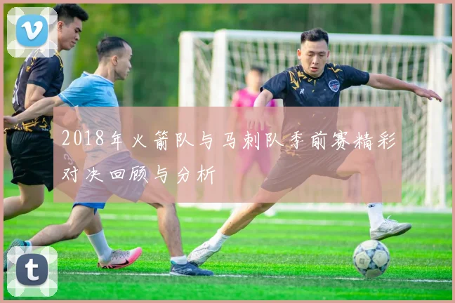 2018年火箭队与马刺队季前赛精彩对决回顾与分析
