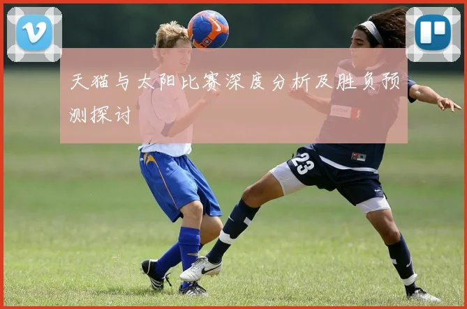 天猫与太阳比赛深度分析及胜负预测探讨