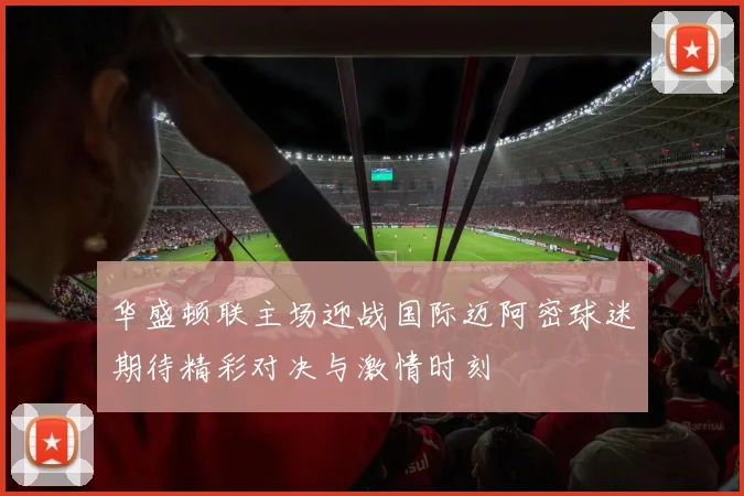 华盛顿联主场迎战国际迈阿密球迷期待精彩对决与激情时刻