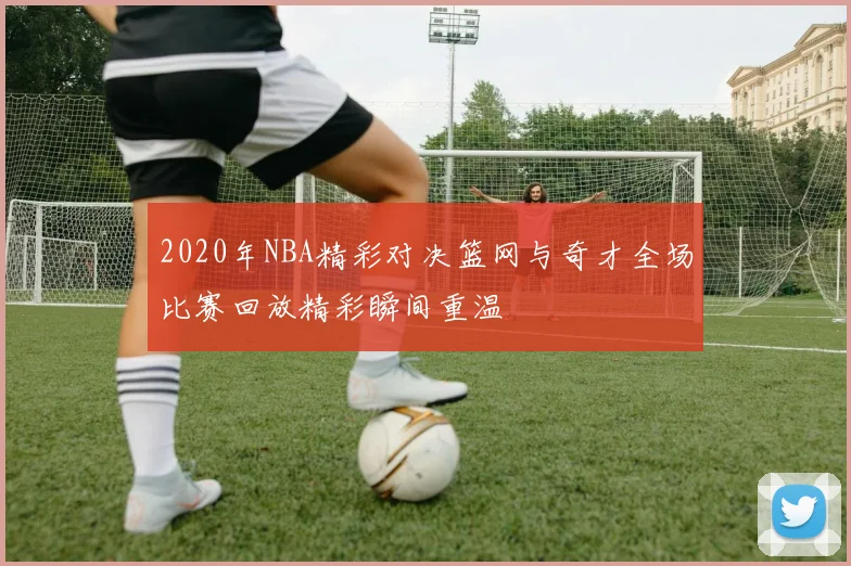 2020年NBA精彩对决篮网与奇才全场比赛回放精彩瞬间重温