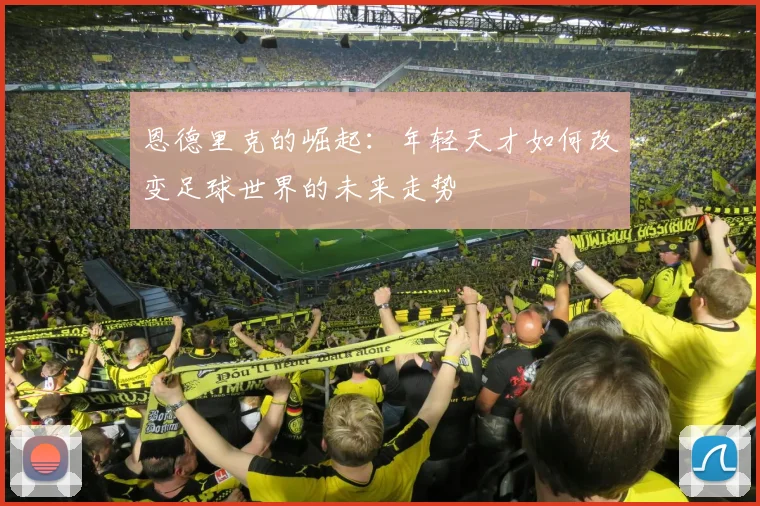 恩德里克的崛起：年轻天才如何改变足球世界的未来走势
