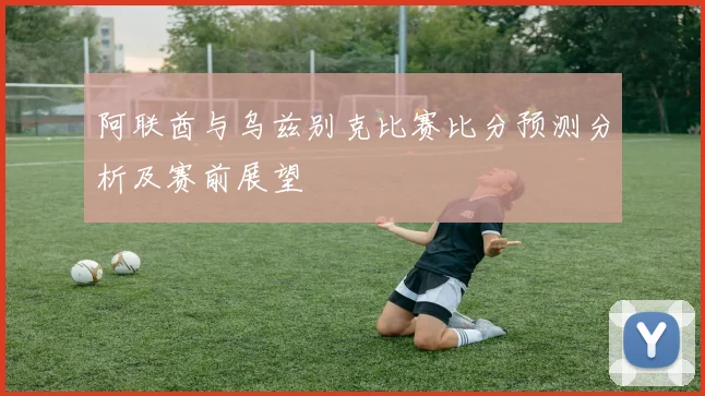 阿联酋与乌兹别克比赛比分预测分析及赛前展望