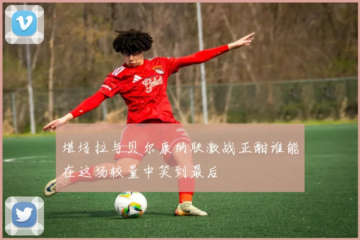 堪培拉与贝尔康纳联激战正酣谁能在这场较量中笑到最后