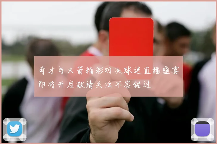 奇才与火箭精彩对决球迷直播盛宴即将开启敬请关注不容错过