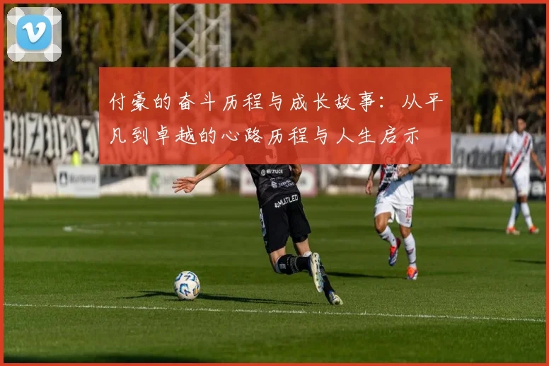 付豪的奋斗历程与成长故事：从平凡到卓越的心路历程与人生启示