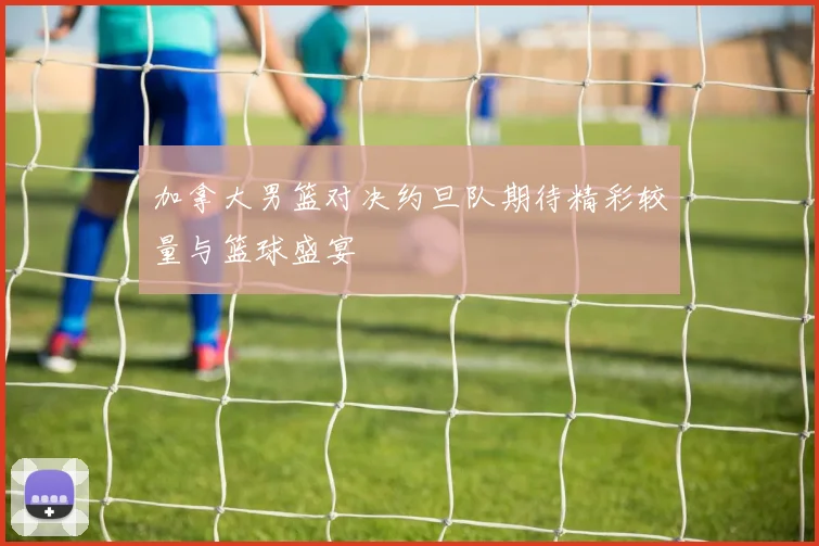加拿大男篮对决约旦队期待精彩较量与篮球盛宴
