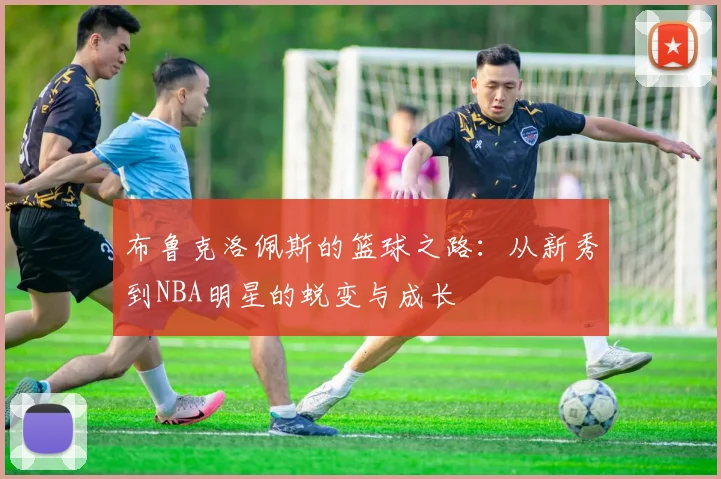布鲁克洛佩斯的篮球之路：从新秀到NBA明星的蜕变与成长