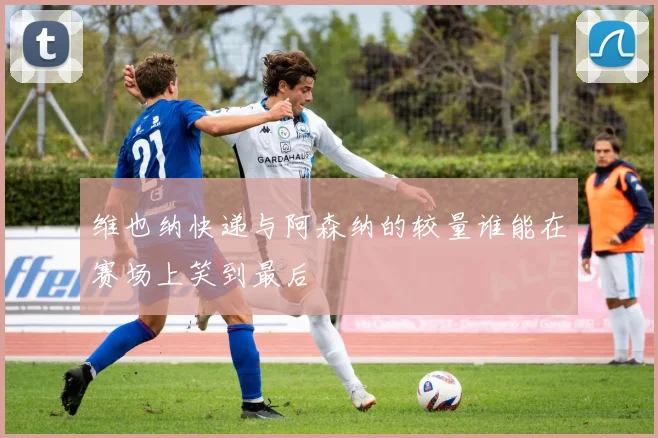 维也纳快递与阿森纳的较量谁能在赛场上笑到最后