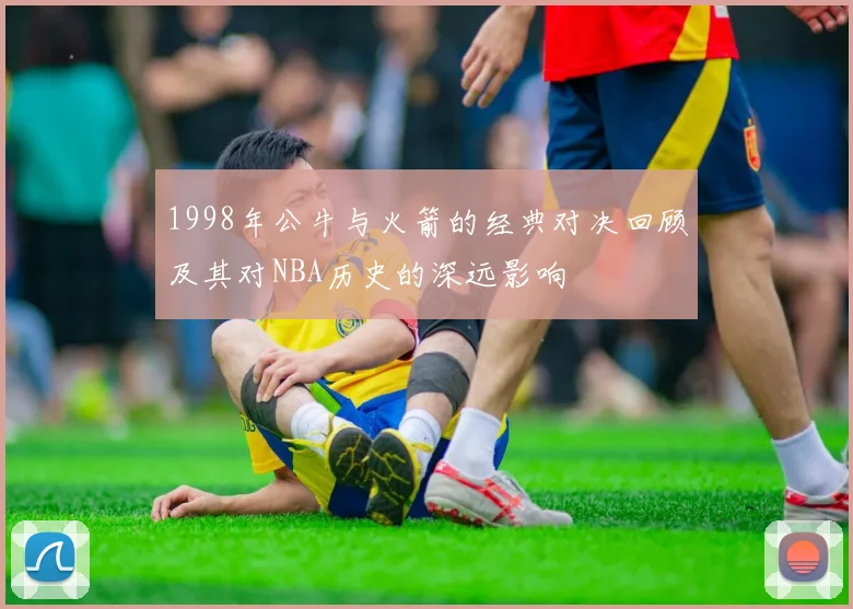 1998年公牛与火箭的经典对决回顾及其对NBA历史的深远影响