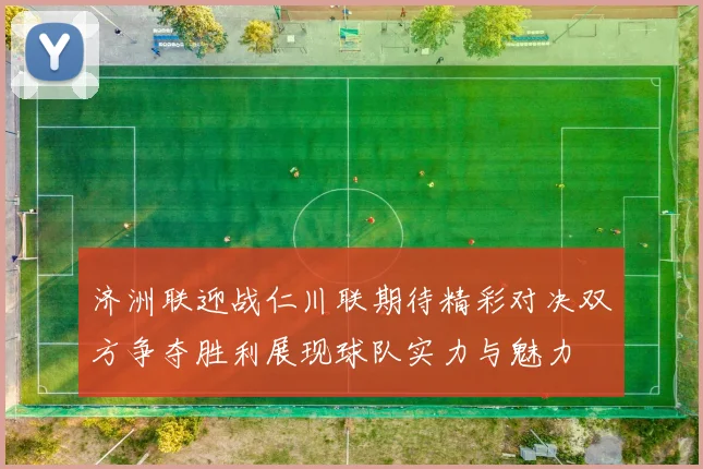 济洲联迎战仁川联期待精彩对决双方争夺胜利展现球队实力与魅力