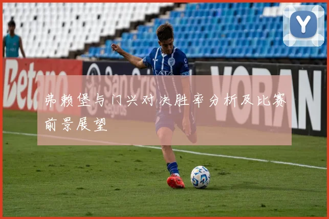 弗赖堡与门兴对决胜率分析及比赛前景展望