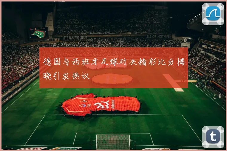 德国与西班牙足球对决精彩比分揭晓引发热议