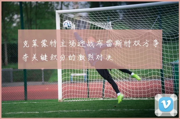 克莱蒙特主场迎战布雷斯特双方争夺关键积分的激烈对决