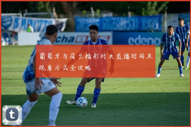 葡萄牙与荷兰精彩对决直播时间及观看方式全攻略