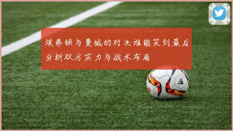 埃弗顿与曼城的对决谁能笑到最后分析双方实力与战术布局