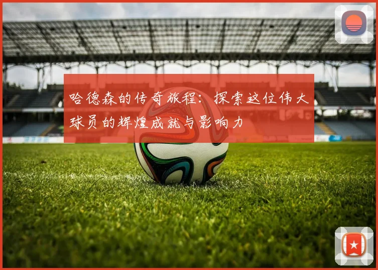 哈德森的传奇旅程：探索这位伟大球员的辉煌成就与影响力