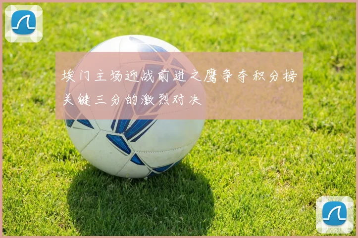 埃门主场迎战前进之鹰争夺积分榜关键三分的激烈对决
