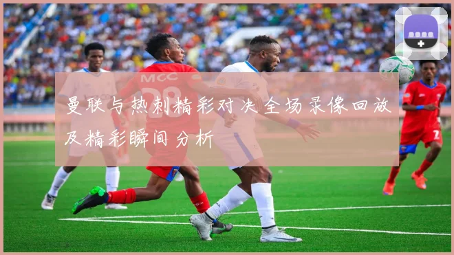 曼联与热刺精彩对决全场录像回放及精彩瞬间分析