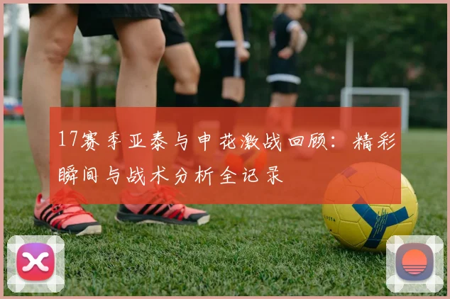 17赛季亚泰与申花激战回顾：精彩瞬间与战术分析全记录